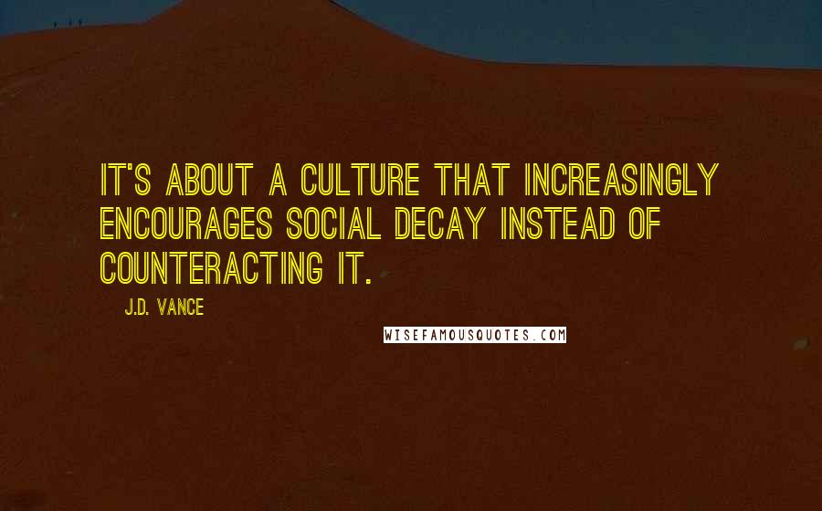 J.D. Vance Quotes: It's about a culture that increasingly encourages social decay instead of counteracting it.