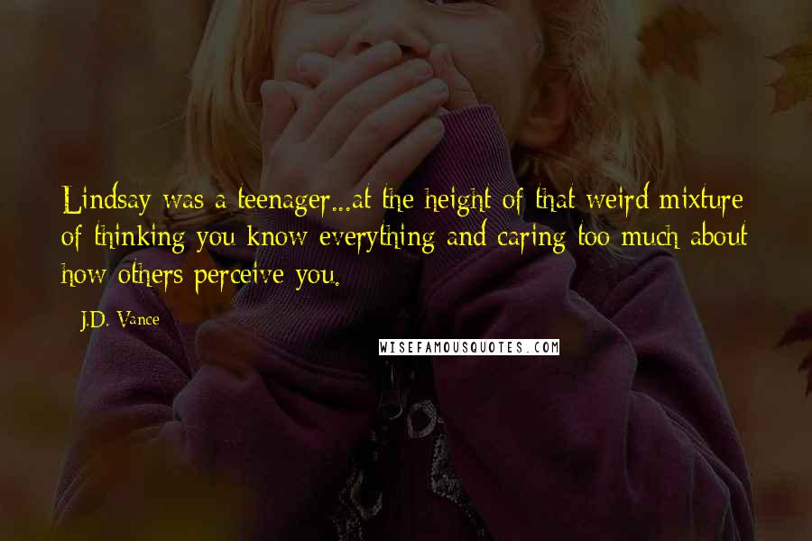 J.D. Vance Quotes: Lindsay was a teenager...at the height of that weird mixture of thinking you know everything and caring too much about how others perceive you.