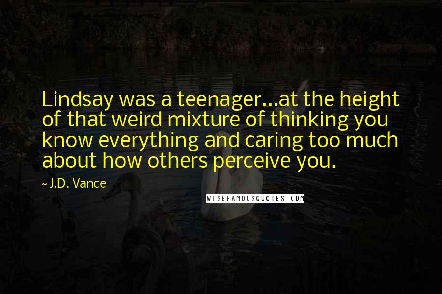 J.D. Vance Quotes: Lindsay was a teenager...at the height of that weird mixture of thinking you know everything and caring too much about how others perceive you.