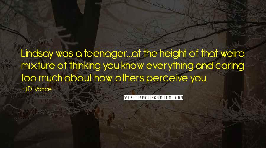 J.D. Vance Quotes: Lindsay was a teenager...at the height of that weird mixture of thinking you know everything and caring too much about how others perceive you.