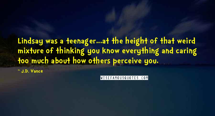 J.D. Vance Quotes: Lindsay was a teenager...at the height of that weird mixture of thinking you know everything and caring too much about how others perceive you.