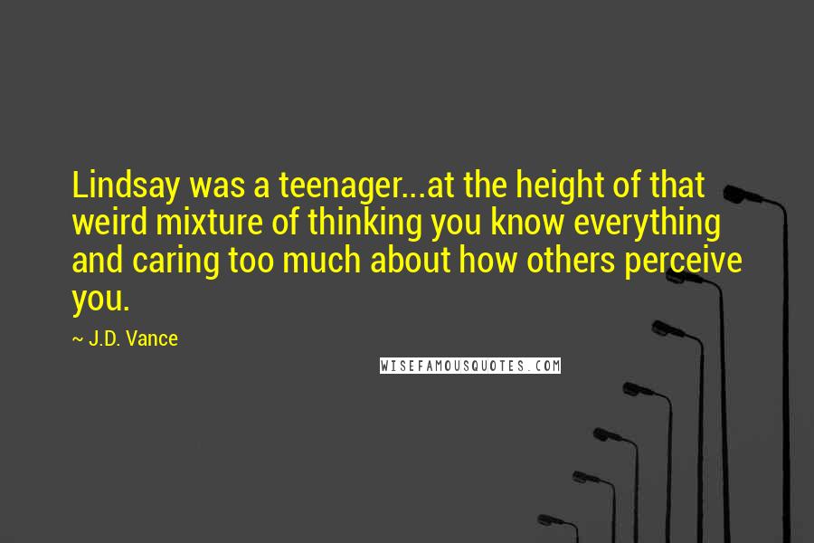 J.D. Vance Quotes: Lindsay was a teenager...at the height of that weird mixture of thinking you know everything and caring too much about how others perceive you.
