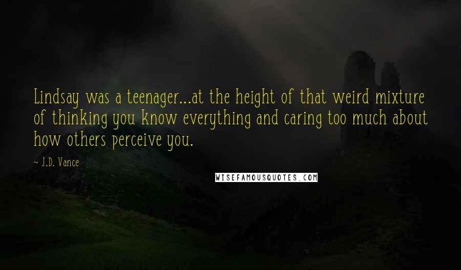 J.D. Vance Quotes: Lindsay was a teenager...at the height of that weird mixture of thinking you know everything and caring too much about how others perceive you.