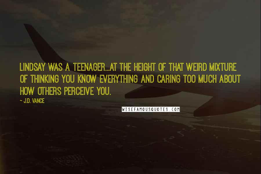 J.D. Vance Quotes: Lindsay was a teenager...at the height of that weird mixture of thinking you know everything and caring too much about how others perceive you.