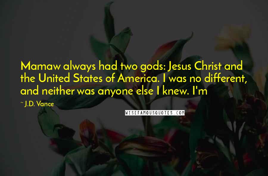 J.D. Vance Quotes: Mamaw always had two gods: Jesus Christ and the United States of America. I was no different, and neither was anyone else I knew. I'm