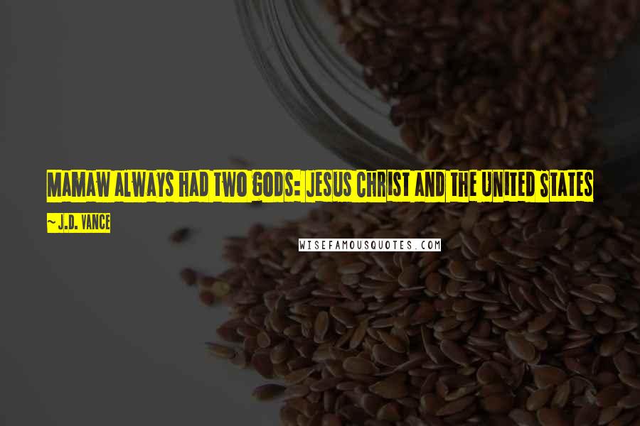 J.D. Vance Quotes: Mamaw always had two gods: Jesus Christ and the United States of America. I was no different, and neither was anyone else I knew. I'm