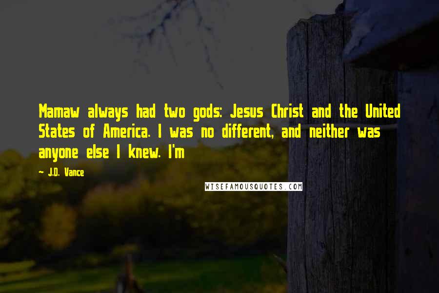 J.D. Vance Quotes: Mamaw always had two gods: Jesus Christ and the United States of America. I was no different, and neither was anyone else I knew. I'm