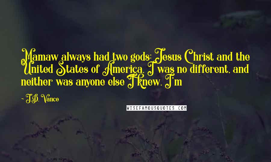 J.D. Vance Quotes: Mamaw always had two gods: Jesus Christ and the United States of America. I was no different, and neither was anyone else I knew. I'm