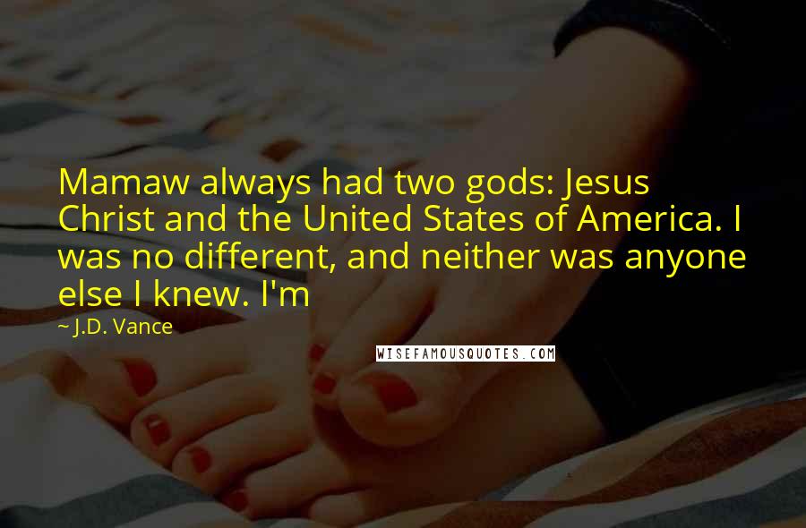 J.D. Vance Quotes: Mamaw always had two gods: Jesus Christ and the United States of America. I was no different, and neither was anyone else I knew. I'm