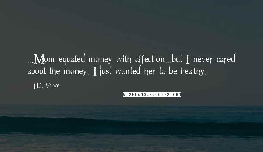 J.D. Vance Quotes: ...Mom equated money with affection...but I never cared about the money. I just wanted her to be healthy.