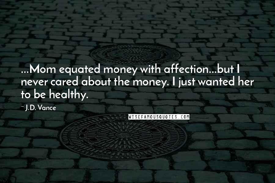 J.D. Vance Quotes: ...Mom equated money with affection...but I never cared about the money. I just wanted her to be healthy.