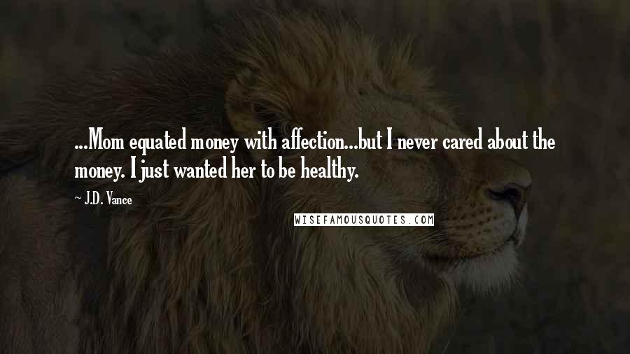 J.D. Vance Quotes: ...Mom equated money with affection...but I never cared about the money. I just wanted her to be healthy.