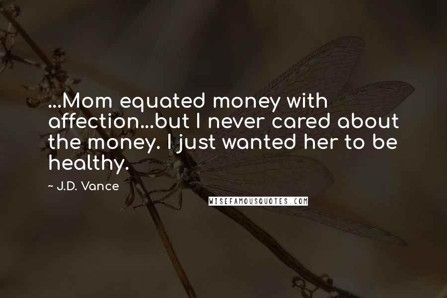 J.D. Vance Quotes: ...Mom equated money with affection...but I never cared about the money. I just wanted her to be healthy.