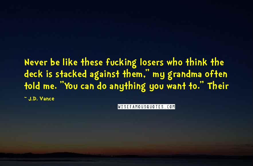 J.D. Vance Quotes: Never be like these fucking losers who think the deck is stacked against them," my grandma often told me. "You can do anything you want to." Their