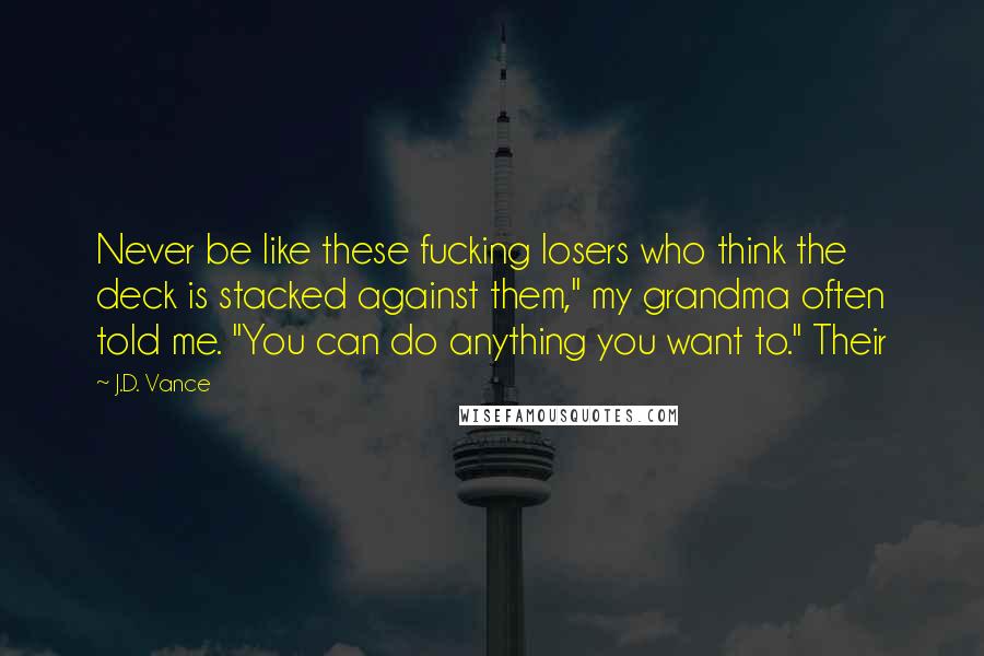 J.D. Vance Quotes: Never be like these fucking losers who think the deck is stacked against them," my grandma often told me. "You can do anything you want to." Their