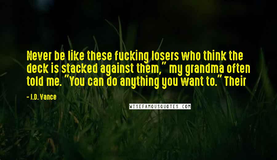 J.D. Vance Quotes: Never be like these fucking losers who think the deck is stacked against them," my grandma often told me. "You can do anything you want to." Their