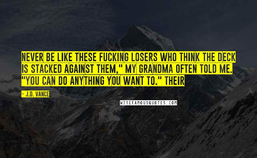 J.D. Vance Quotes: Never be like these fucking losers who think the deck is stacked against them," my grandma often told me. "You can do anything you want to." Their