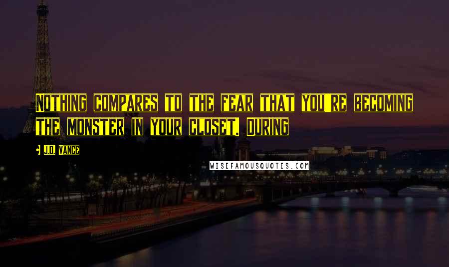 J.D. Vance Quotes: Nothing compares to the fear that you're becoming the monster in your closet. During