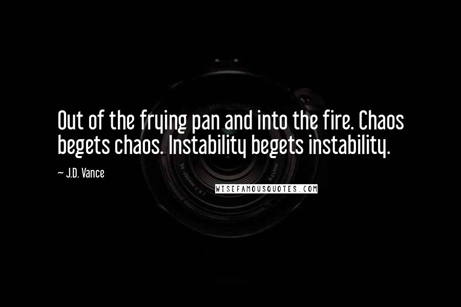 J.D. Vance Quotes: Out of the frying pan and into the fire. Chaos begets chaos. Instability begets instability.