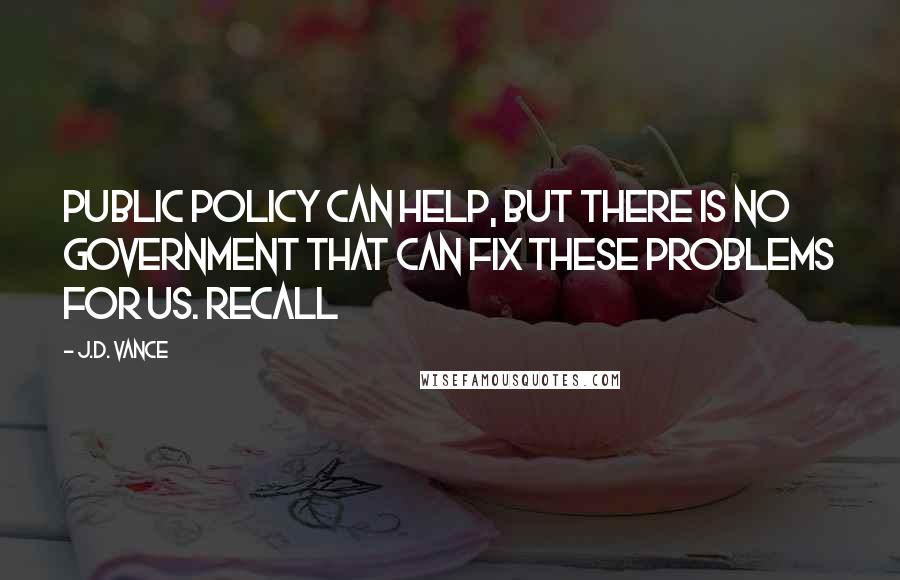 J.D. Vance Quotes: Public policy can help, but there is no government that can fix these problems for us. Recall