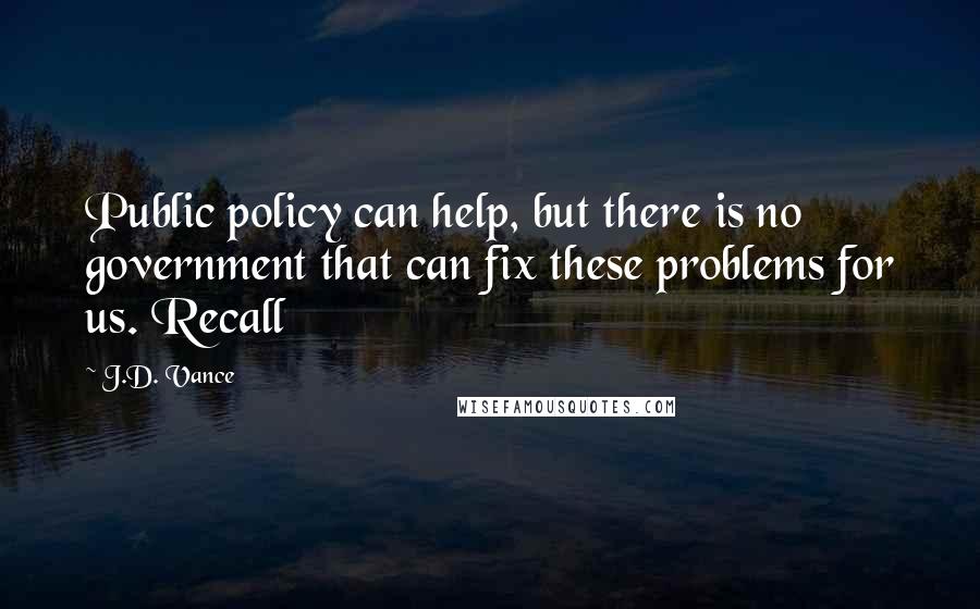 J.D. Vance Quotes: Public policy can help, but there is no government that can fix these problems for us. Recall