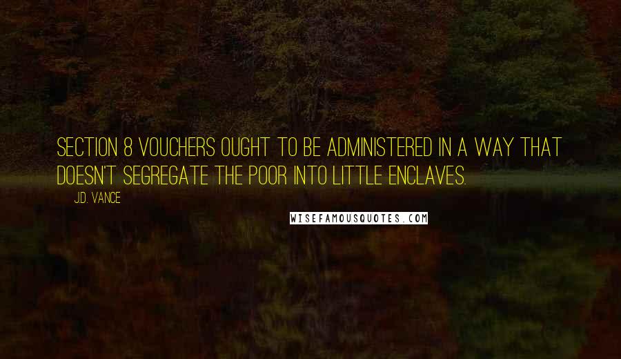 J.D. Vance Quotes: Section 8 vouchers ought to be administered in a way that doesn't segregate the poor into little enclaves.