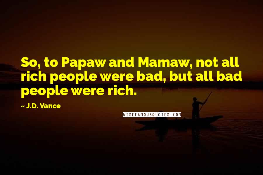 J.D. Vance Quotes: So, to Papaw and Mamaw, not all rich people were bad, but all bad people were rich.