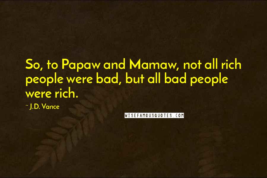 J.D. Vance Quotes: So, to Papaw and Mamaw, not all rich people were bad, but all bad people were rich.