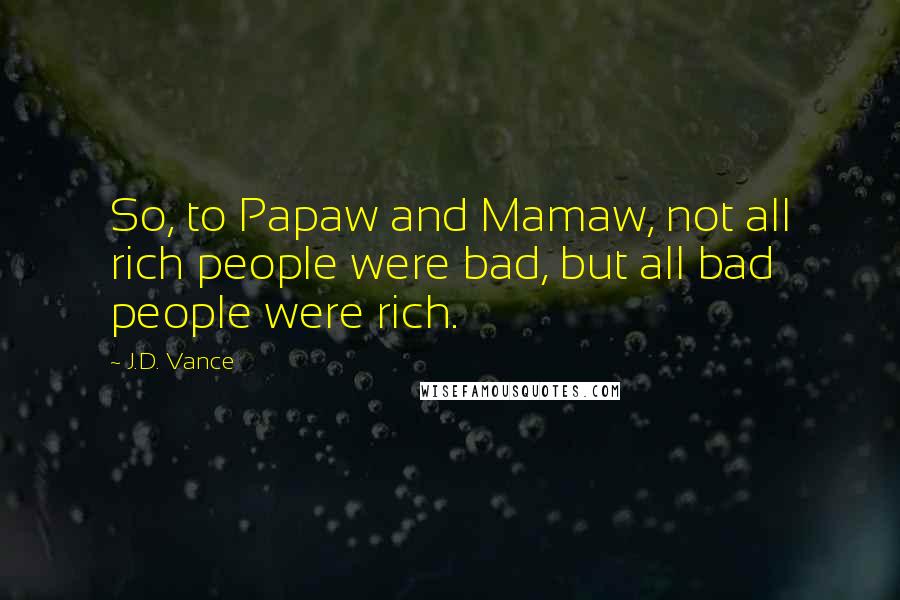 J.D. Vance Quotes: So, to Papaw and Mamaw, not all rich people were bad, but all bad people were rich.