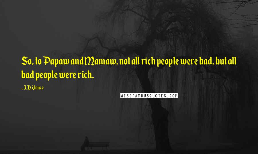 J.D. Vance Quotes: So, to Papaw and Mamaw, not all rich people were bad, but all bad people were rich.