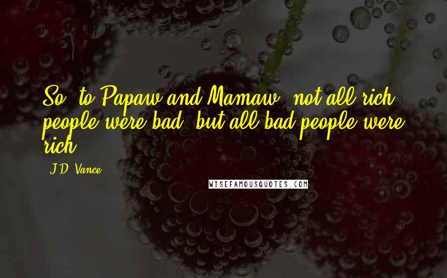 J.D. Vance Quotes: So, to Papaw and Mamaw, not all rich people were bad, but all bad people were rich.