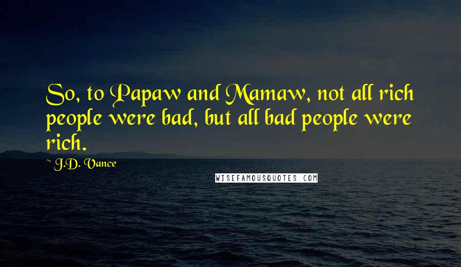 J.D. Vance Quotes: So, to Papaw and Mamaw, not all rich people were bad, but all bad people were rich.