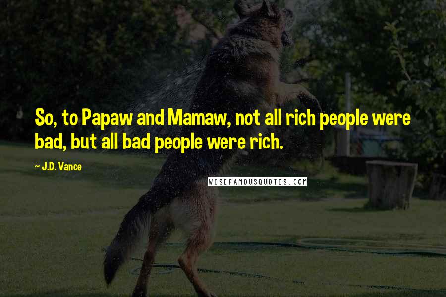 J.D. Vance Quotes: So, to Papaw and Mamaw, not all rich people were bad, but all bad people were rich.