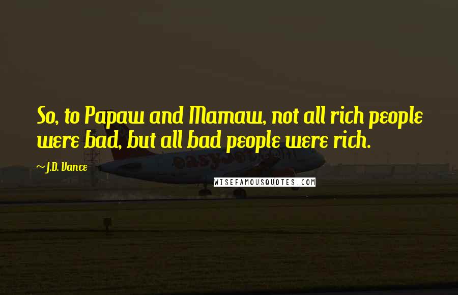 J.D. Vance Quotes: So, to Papaw and Mamaw, not all rich people were bad, but all bad people were rich.
