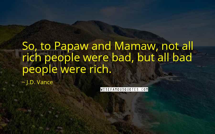 J.D. Vance Quotes: So, to Papaw and Mamaw, not all rich people were bad, but all bad people were rich.