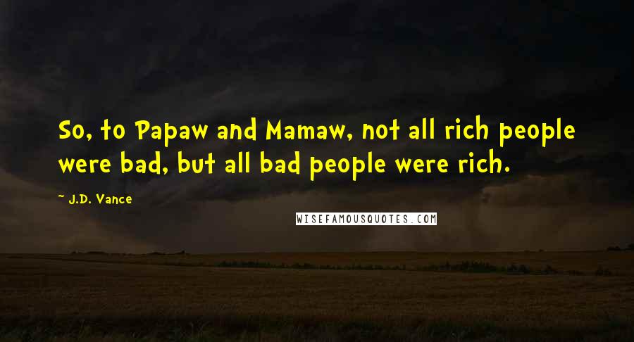J.D. Vance Quotes: So, to Papaw and Mamaw, not all rich people were bad, but all bad people were rich.