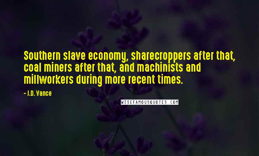 J.D. Vance Quotes: Southern slave economy, sharecroppers after that, coal miners after that, and machinists and millworkers during more recent times.