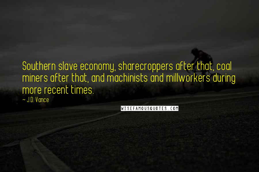 J.D. Vance Quotes: Southern slave economy, sharecroppers after that, coal miners after that, and machinists and millworkers during more recent times.