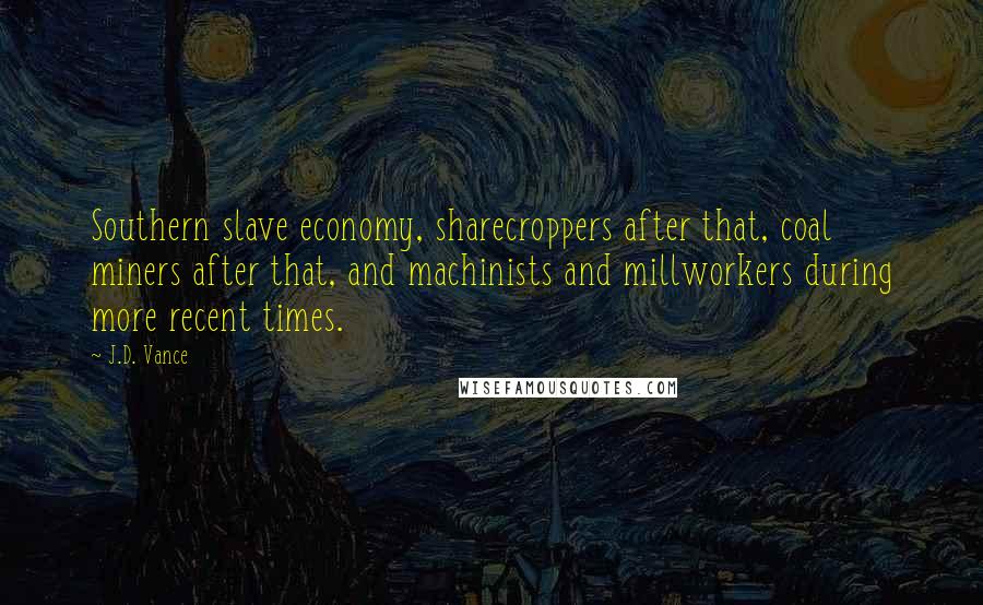 J.D. Vance Quotes: Southern slave economy, sharecroppers after that, coal miners after that, and machinists and millworkers during more recent times.