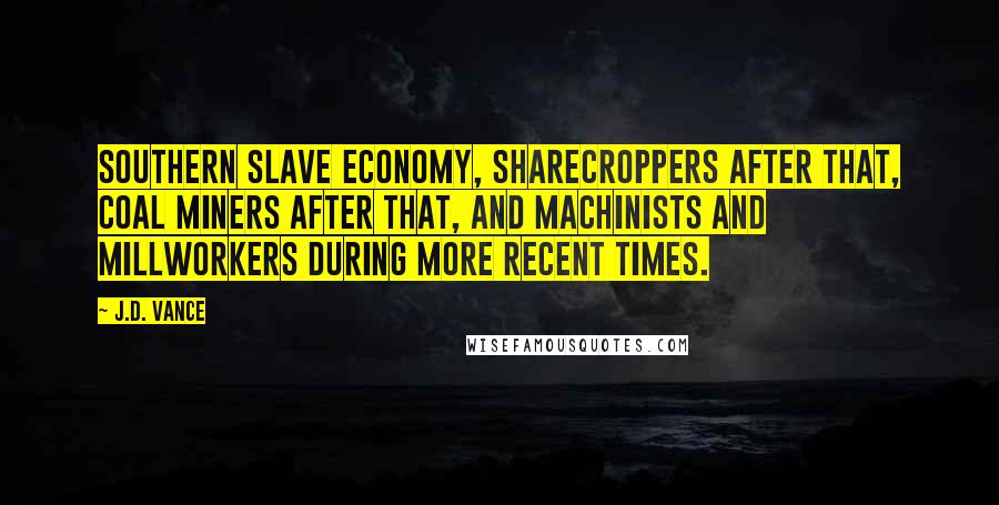 J.D. Vance Quotes: Southern slave economy, sharecroppers after that, coal miners after that, and machinists and millworkers during more recent times.