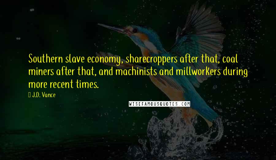 J.D. Vance Quotes: Southern slave economy, sharecroppers after that, coal miners after that, and machinists and millworkers during more recent times.