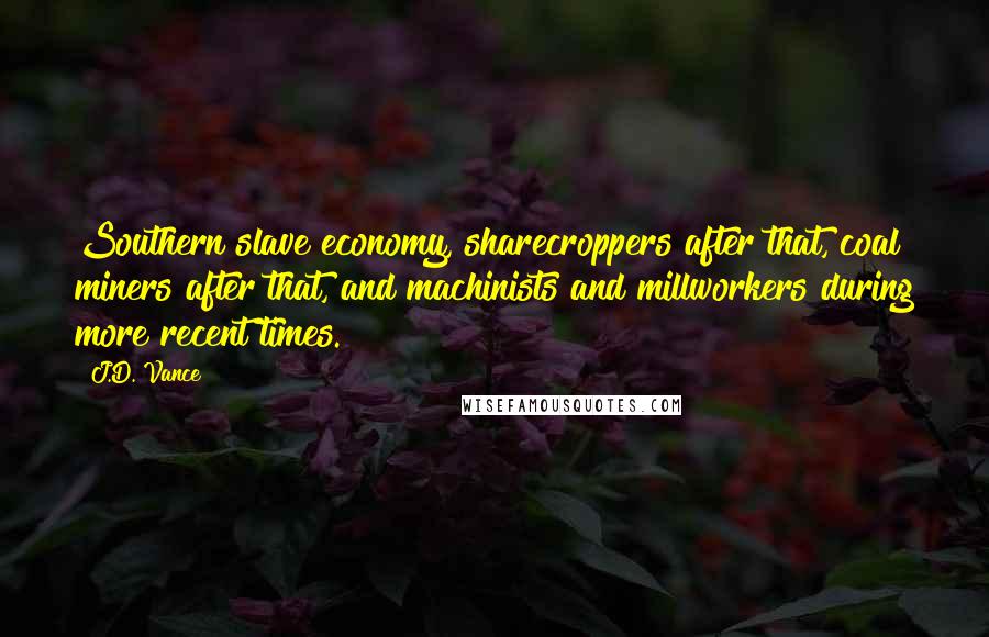 J.D. Vance Quotes: Southern slave economy, sharecroppers after that, coal miners after that, and machinists and millworkers during more recent times.