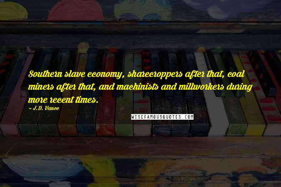 J.D. Vance Quotes: Southern slave economy, sharecroppers after that, coal miners after that, and machinists and millworkers during more recent times.