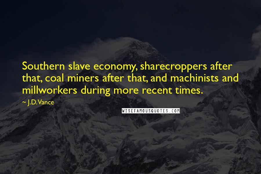 J.D. Vance Quotes: Southern slave economy, sharecroppers after that, coal miners after that, and machinists and millworkers during more recent times.