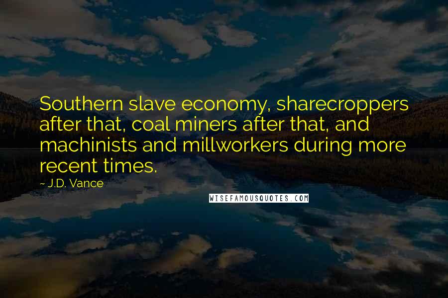 J.D. Vance Quotes: Southern slave economy, sharecroppers after that, coal miners after that, and machinists and millworkers during more recent times.