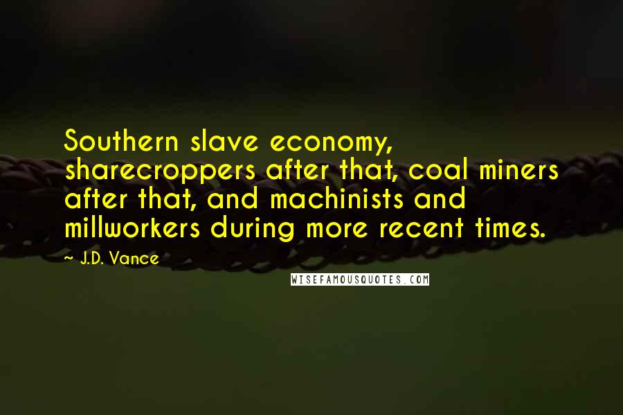 J.D. Vance Quotes: Southern slave economy, sharecroppers after that, coal miners after that, and machinists and millworkers during more recent times.