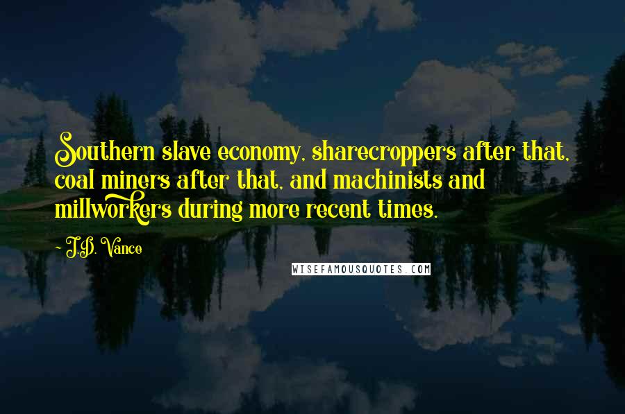 J.D. Vance Quotes: Southern slave economy, sharecroppers after that, coal miners after that, and machinists and millworkers during more recent times.