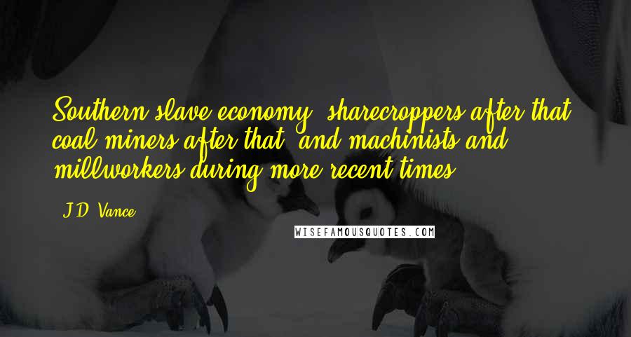 J.D. Vance Quotes: Southern slave economy, sharecroppers after that, coal miners after that, and machinists and millworkers during more recent times.