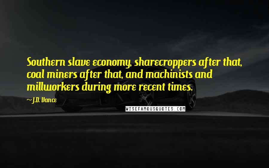 J.D. Vance Quotes: Southern slave economy, sharecroppers after that, coal miners after that, and machinists and millworkers during more recent times.