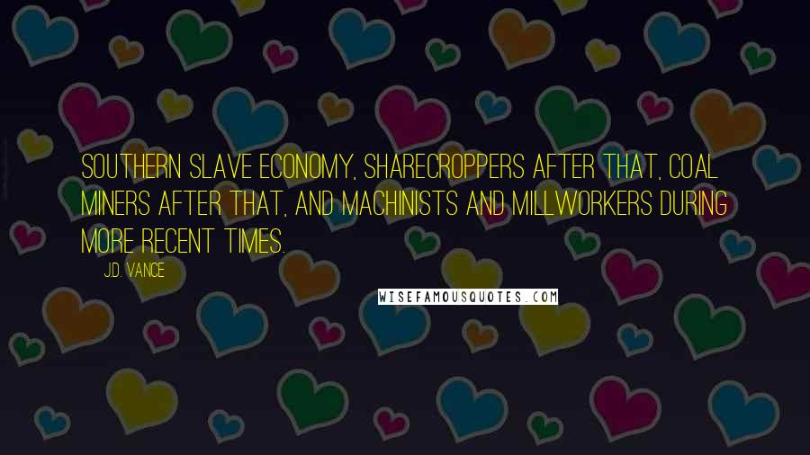 J.D. Vance Quotes: Southern slave economy, sharecroppers after that, coal miners after that, and machinists and millworkers during more recent times.